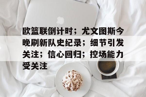 欧篮联倒计时；尤文图斯今晚刷新队史纪录；细节引发关注；信心回归；控场能力受关注的简单介绍