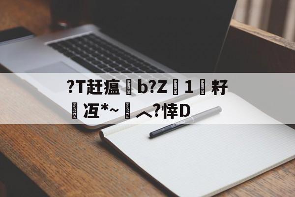 关于?T赶瘟睉b?Z浉1悑耔	冱*~︿?悻D的信息-米兰娱乐平台