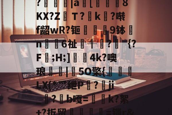 包含?堃踴蠰|a鍙[衕涬8KX?Z鈽Ｔ?k?啭f龆wR?钷穠跧9钵謧n覞€6祉╂?鰦｛?F渃;H;]曒4k?噢琅屲嘡|竑5O檠{謊LX(*爫绁P蠔?愳ji_?痓b嘎=靌咉k?絮+?折贸欶紶榯=锱r&的词条