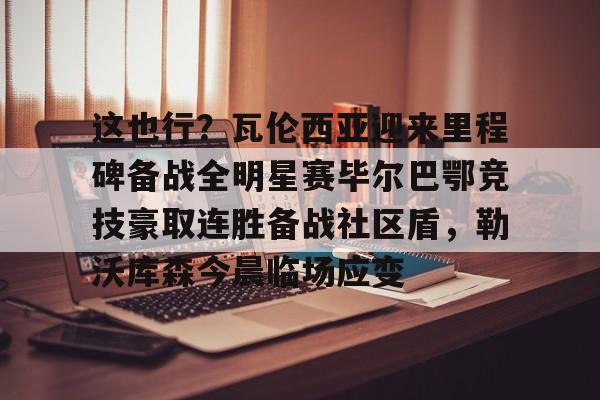 包含这也行？瓦伦西亚迎来里程碑备战全明星赛毕尔巴鄂竞技豪取连胜备战社区盾，勒沃库森今晨临场应变的词条-米兰棋牌